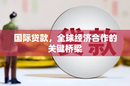 克什克腾旗国际贷款，全球经济合作的关键桥梁