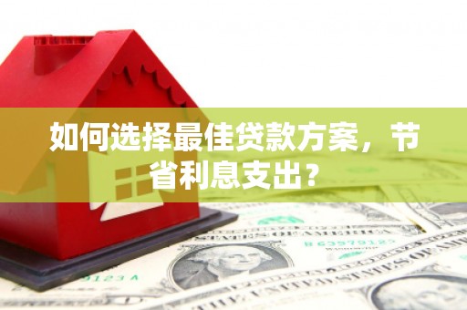 克什克腾旗如何选择最佳贷款方案，节省利息支出？