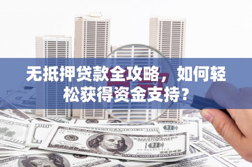 克什克腾旗无抵押贷款全攻略，如何轻松获得资金支持？