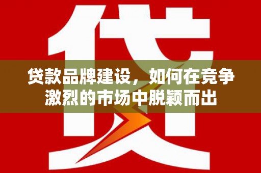克什克腾旗贷款品牌建设，如何在竞争激烈的市场中脱颖而出
