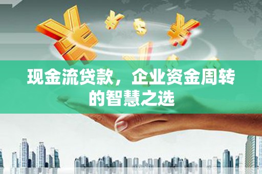 克什克腾旗现金流贷款，企业资金周转的智慧之选