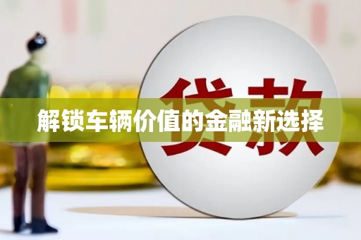 克什克腾旗解锁车辆价值的金融新选择