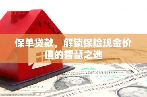 克什克腾旗保单贷款，解锁保险现金价值的智慧之选