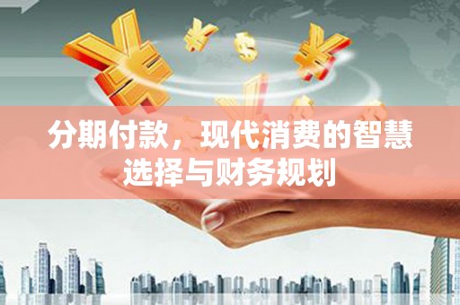 克什克腾旗分期付款，现代消费的智慧选择与财务规划