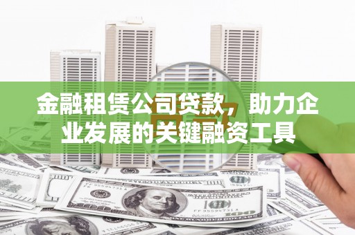 克什克腾旗金融租赁公司贷款，助力企业发展的关键融资工具