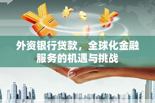克什克腾旗外资银行贷款，全球化金融服务的机遇与挑战