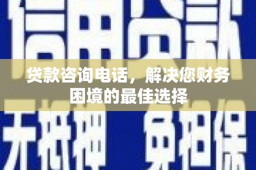 克什克腾旗贷款咨询电话，解决您财务困境的最佳选择
