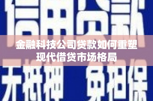克什克腾旗金融科技公司贷款如何重塑现代借贷市场格局
