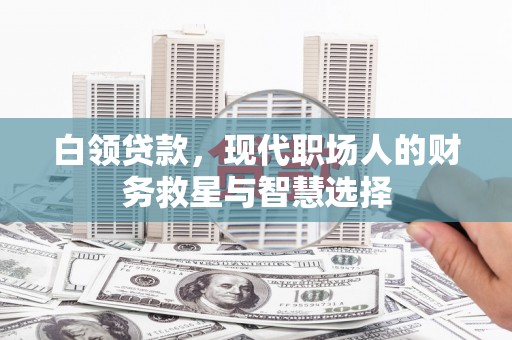 克什克腾旗白领贷款，现代职场人的财务救星与智慧选择