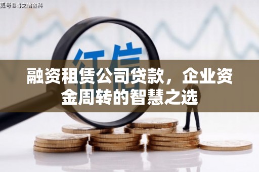 克什克腾旗融资租赁公司贷款，企业资金周转的智慧之选