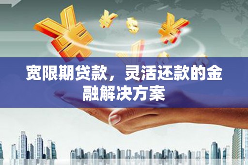 克什克腾旗宽限期贷款，灵活还款的金融解决方案