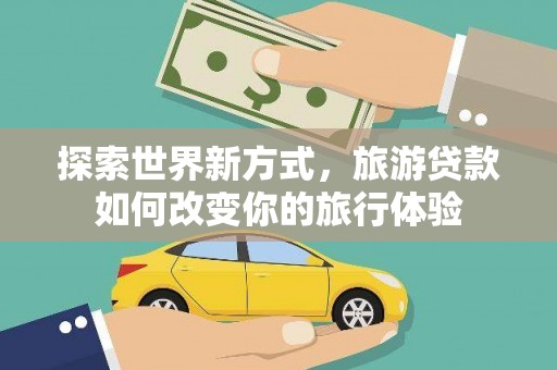 克什克腾旗探索世界新方式，旅游贷款如何改变你的旅行体验