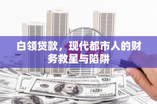 克什克腾旗白领贷款，现代都市人的财务救星与陷阱