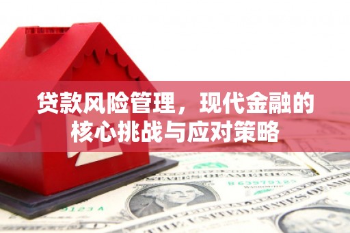 克什克腾旗贷款风险管理，现代金融的核心挑战与应对策略