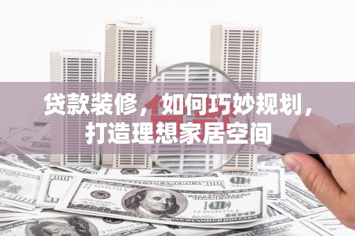 克什克腾旗贷款装修，如何巧妙规划，打造理想家居空间