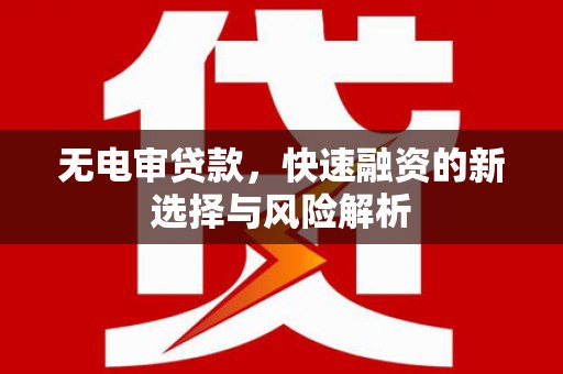 克什克腾旗无电审贷款，快速融资的新选择与风险解析