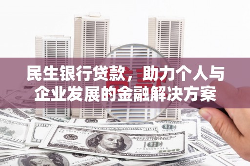 克什克腾旗民生银行贷款，助力个人与企业发展的金融解决方案