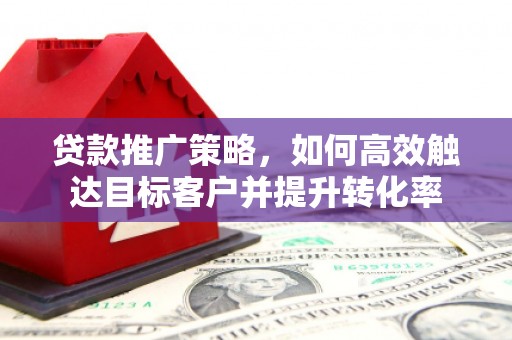 克什克腾旗贷款推广策略，如何高效触达目标客户并提升转化率