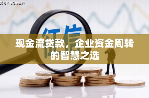 克什克腾旗现金流贷款，企业资金周转的智慧之选