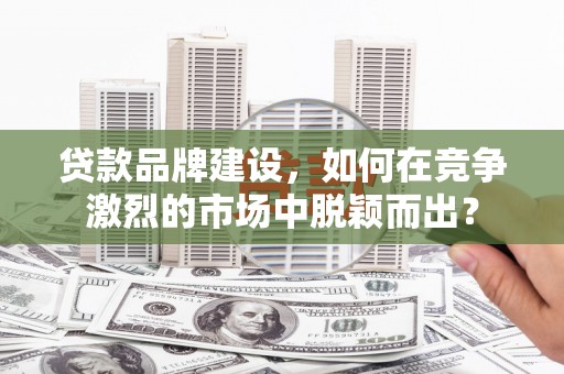 克什克腾旗贷款品牌建设，如何在竞争激烈的市场中脱颖而出？