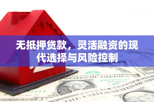 克什克腾旗无抵押贷款，灵活融资的现代选择与风险控制