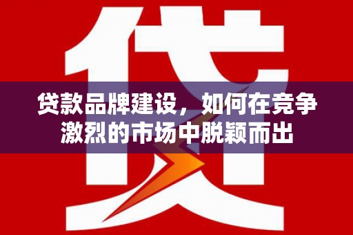 克什克腾旗贷款品牌建设，如何在竞争激烈的市场中脱颖而出