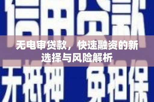 克什克腾旗无电审贷款，快速融资的新选择与风险解析