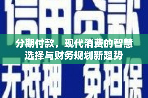克什克腾旗分期付款，现代消费的智慧选择与财务规划新趋势