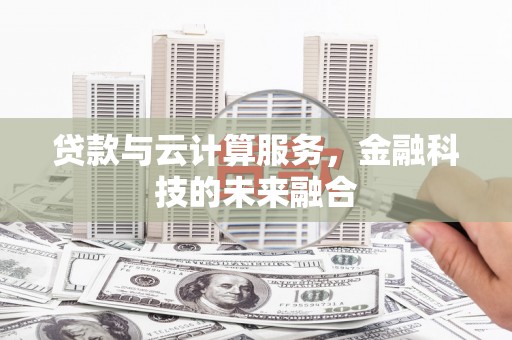 克什克腾旗贷款与云计算服务，金融科技的未来融合