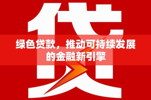 克什克腾旗绿色贷款，推动可持续发展的金融新引擎