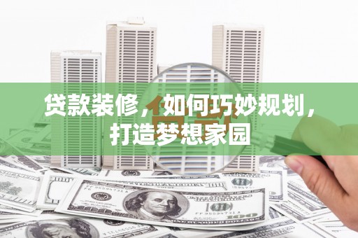 克什克腾旗贷款装修，如何巧妙规划，打造梦想家园