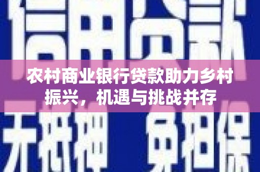 克什克腾旗农村商业银行贷款助力乡村振兴，机遇与挑战并存