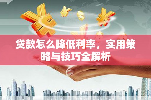 克什克腾旗贷款怎么降低利率，实用策略与技巧全解析