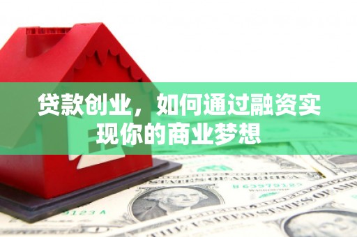 克什克腾旗贷款创业，如何通过融资实现你的商业梦想