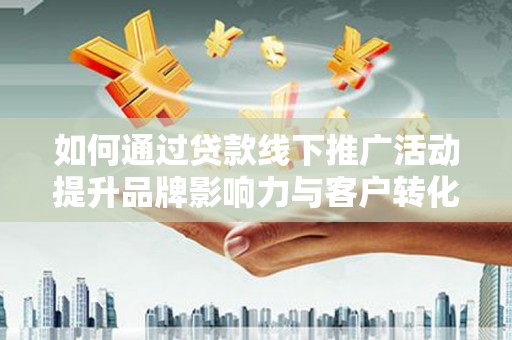 克什克腾旗如何通过贷款线下推广活动提升品牌影响力与客户转化率