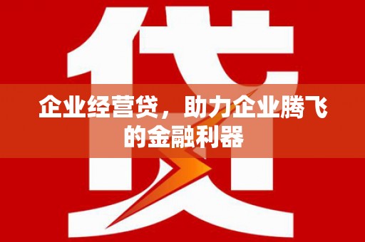 克什克腾旗企业经营贷，助力企业腾飞的金融利器
