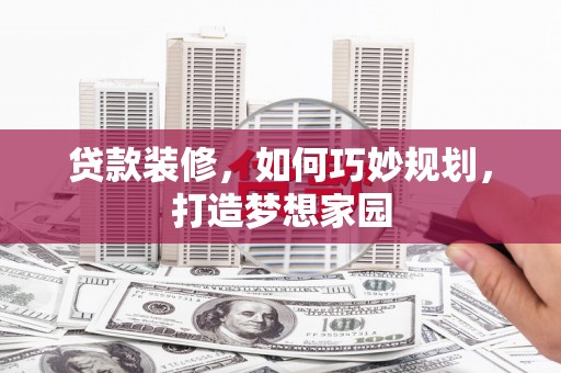 克什克腾旗贷款装修，如何巧妙规划，打造梦想家园