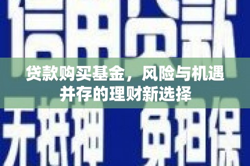 克什克腾旗贷款购买基金，风险与机遇并存的理财新选择