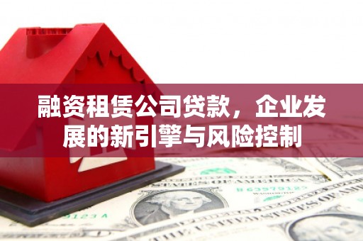 克什克腾旗融资租赁公司贷款，企业发展的新引擎与风险控制