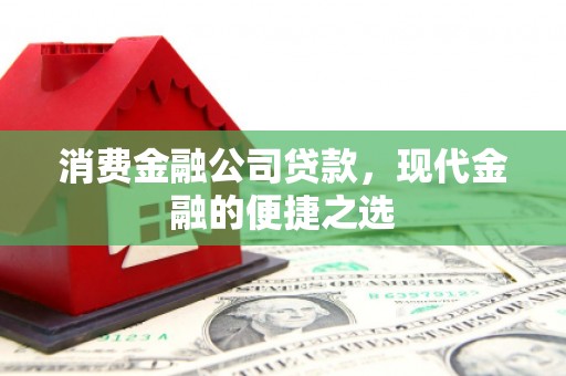 克什克腾旗消费金融公司贷款，现代金融的便捷之选