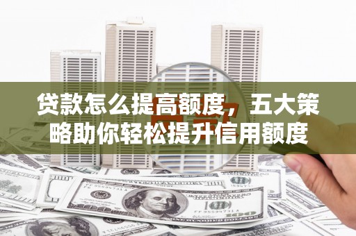 克什克腾旗贷款怎么提高额度，五大策略助你轻松提升信用额度