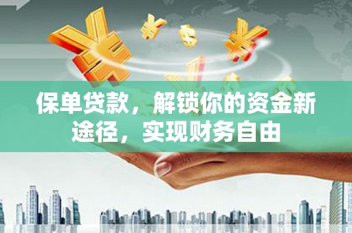 克什克腾旗保单贷款，解锁你的资金新途径，实现财务自由