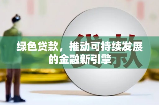 克什克腾旗绿色贷款，推动可持续发展的金融新引擎