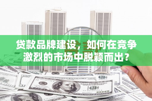 克什克腾旗贷款品牌建设，如何在竞争激烈的市场中脱颖而出？