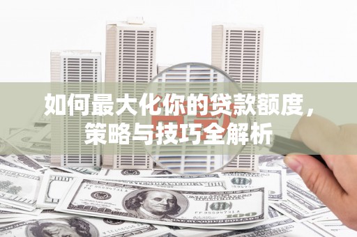 克什克腾旗如何最大化你的贷款额度，策略与技巧全解析