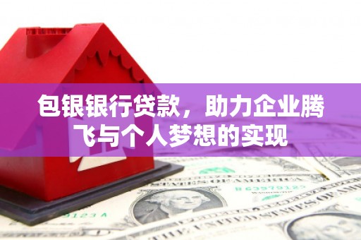克什克腾旗包银银行贷款，助力企业腾飞与个人梦想的实现