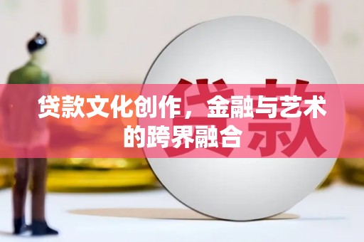 克什克腾旗贷款文化创作，金融与艺术的跨界融合