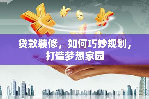 克什克腾旗贷款装修，如何巧妙规划，打造梦想家园