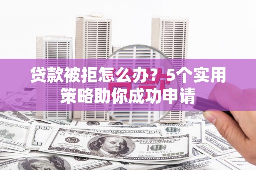 克什克腾旗贷款被拒怎么办？5个实用策略助你成功申请