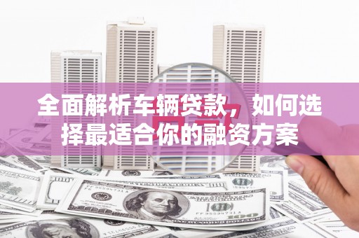 克什克腾旗全面解析车辆贷款，如何选择最适合你的融资方案